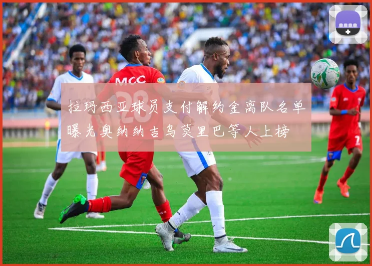 拉玛西亚球员支付解约金离队名单曝光奥纳纳吉乌莫里巴等人上榜