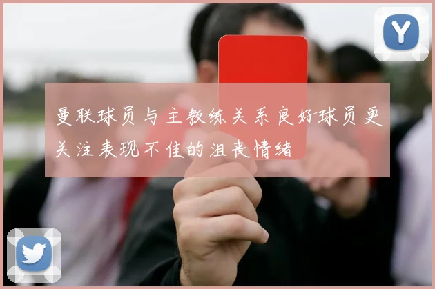 曼联球员与主教练关系良好球员更关注表现不佳的沮丧情绪