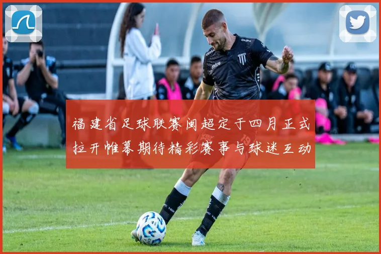 福建省足球联赛闽超定于四月正式拉开帷幕期待精彩赛事与球迷互动