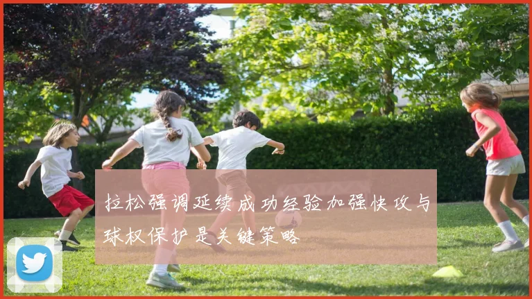 拉松强调延续成功经验加强快攻与球权保护是关键策略