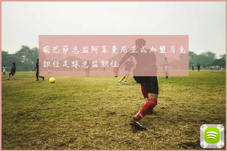 前巴萨总监阿莱曼尼正式加盟马竞担任足球总监职位