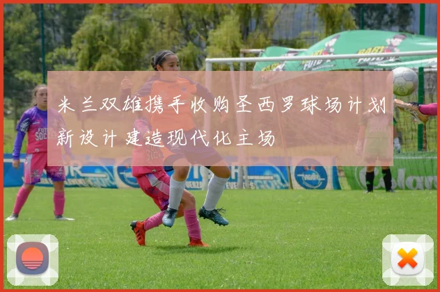 米兰双雄携手收购圣西罗球场计划新设计建造现代化主场