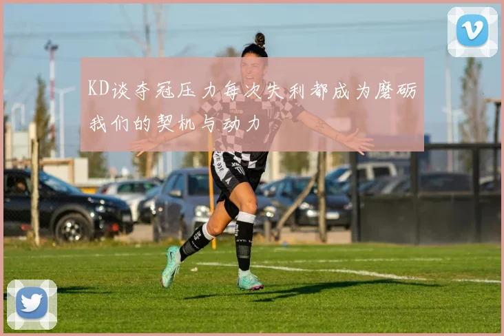 KD谈夺冠压力每次失利都成为磨砺我们的契机与动力