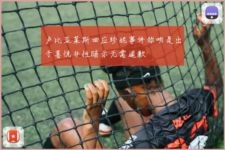 卢比亚莱斯回应珍妮事件称吻是出于喜悦非性暗示无需道歉
