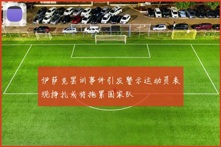 伊萨克罢训事件引发警示运动员表现挣扎或将拖累国家队