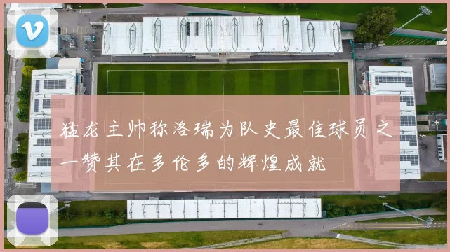 猛龙主帅称洛瑞为队史最佳球员之一赞其在多伦多的辉煌成就