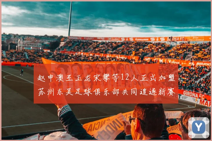 赵申澳王玉龙宋攀等12人正式加盟苏州东吴足球俱乐部共同追逐新赛季目标