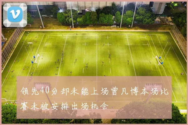 领先40分却未能上场曾凡博本场比赛未被安排出场机会