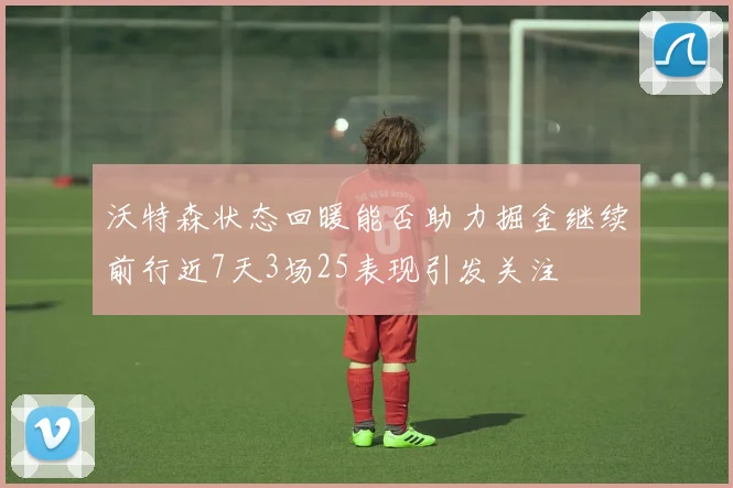 沃特森状态回暖能否助力掘金继续前行近7天3场25表现引发关注
