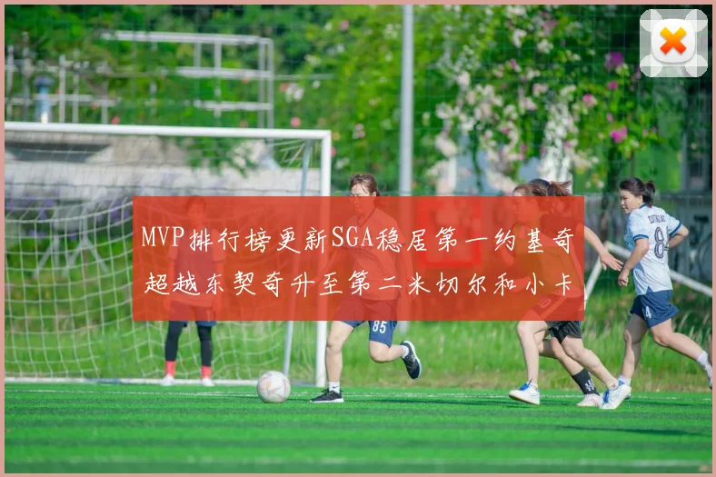 MVP排行榜更新SGA稳居第一约基奇超越东契奇升至第二米切尔和小卡表现引关注