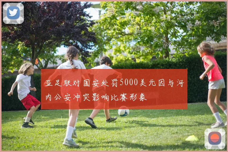 亚足联对国安处罚5000美元因与河内公安冲突影响比赛形象
