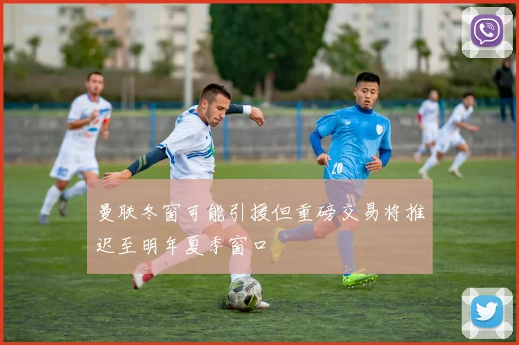 曼联冬窗可能引援但重磅交易将推迟至明年夏季窗口