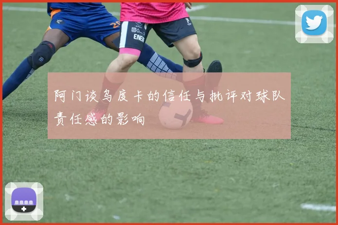 阿门谈乌度卡的信任与批评对球队责任感的影响