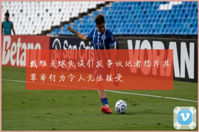 戴维点球失误引发争议记者怒斥其草率行为令人无法接受