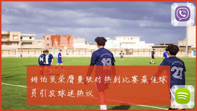 姆伯莫荣膺曼联对热刺比赛最佳球员引发球迷热议