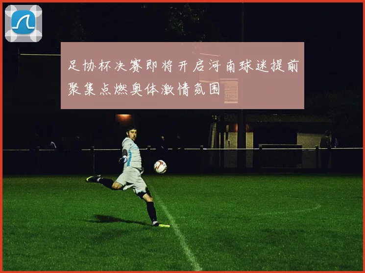足协杯决赛即将开启河南球迷提前聚集点燃奥体激情氛围