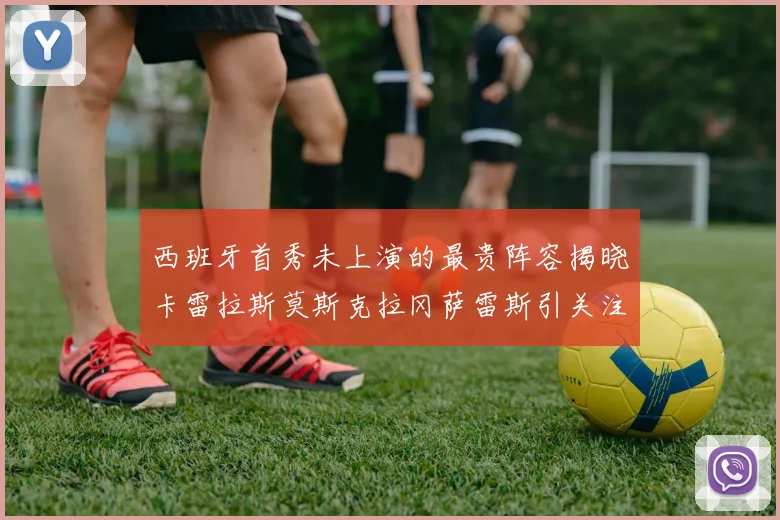 西班牙首秀未上演的最贵阵容揭晓卡雷拉斯莫斯克拉冈萨雷斯引关注