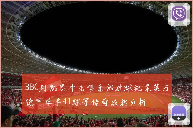 BBC列凯恩冲击俱乐部进球纪录莱万德甲单季41球等传奇成就分析