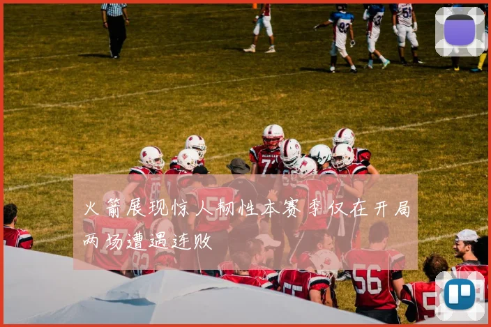 火箭展现惊人韧性本赛季仅在开局两场遭遇连败
